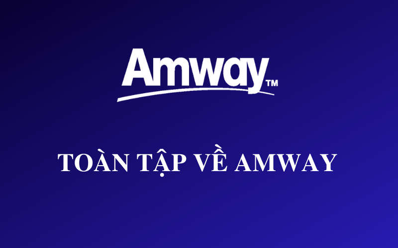 Công ty TNHH Amway là ai? 6 lưu ý không nền tham gia kinh doanh